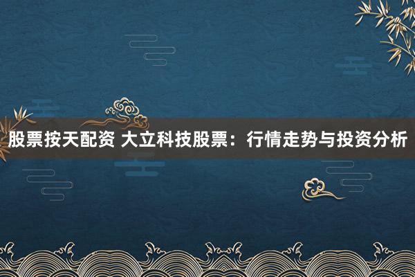 股票按天配资 大立科技股票：行情走势与投资分析