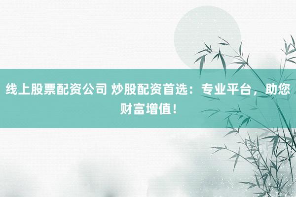 线上股票配资公司 炒股配资首选：专业平台，助您财富增值！