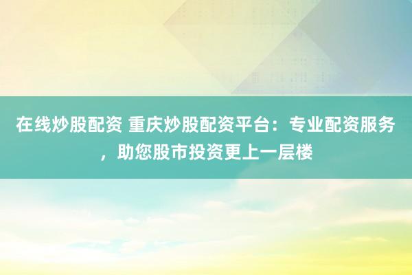 在线炒股配资 重庆炒股配资平台：专业配资服务，助您股市投资更上一层楼