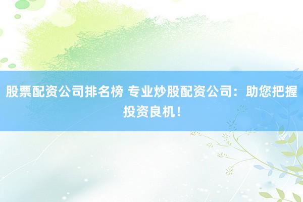 股票配资公司排名榜 专业炒股配资公司：助您把握投资良机！