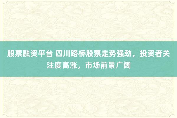 股票融资平台 四川路桥股票走势强劲，投资者关注度高涨，市场前景广阔
