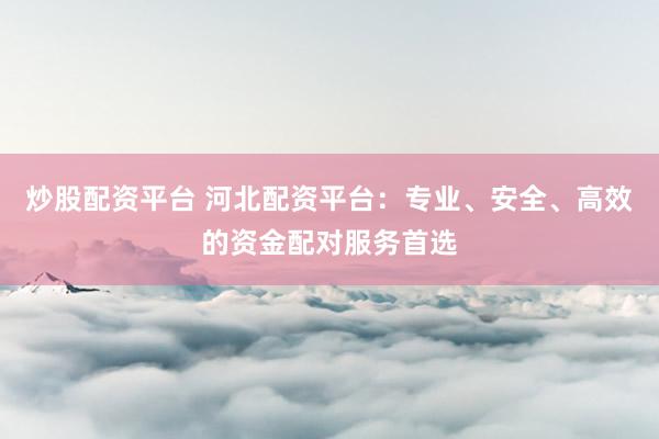 炒股配资平台 河北配资平台：专业、安全、高效的资金配对服务首选