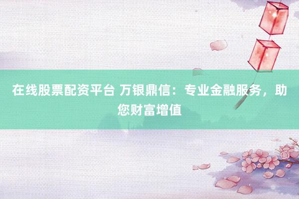 在线股票配资平台 万银鼎信：专业金融服务，助您财富增值