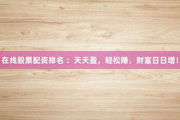 在线股票配资排名 ：天天盈，轻松赚，财富日日增！