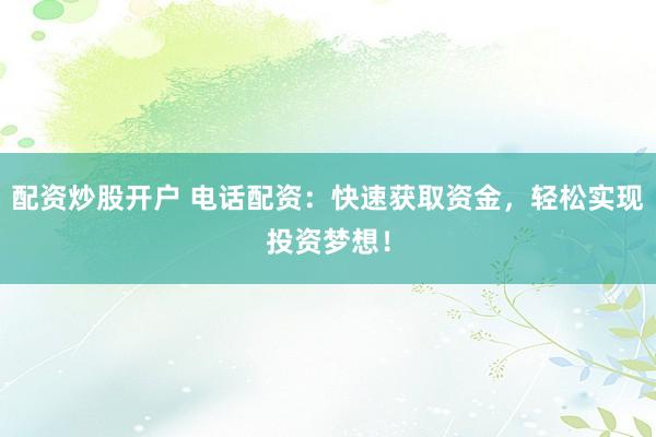 配资炒股开户 电话配资：快速获取资金，轻松实现投资梦想！