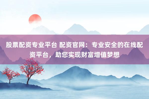 股票配资专业平台 配资官网：专业安全的在线配资平台，助您实现财富增值梦想