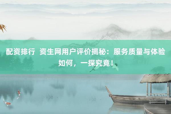 配资排行  资生网用户评价揭秘：服务质量与体验如何，一探究竟！