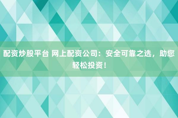 配资炒股平台 网上配资公司：安全可靠之选，助您轻松投资！