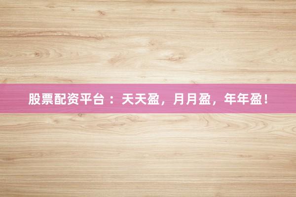 股票配资平台 ：天天盈，月月盈，年年盈！