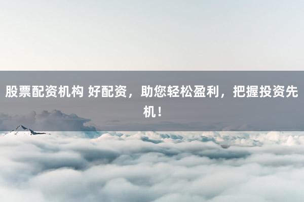 股票配资机构 好配资，助您轻松盈利，把握投资先机！