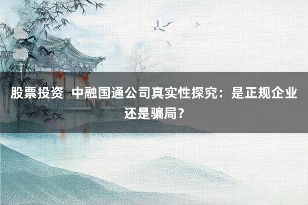股票投资  中融国通公司真实性探究：是正规企业还是骗局？