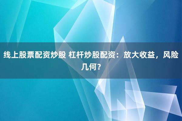 线上股票配资炒股 杠杆炒股配资：放大收益，风险几何？