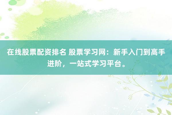 在线股票配资排名 股票学习网：新手入门到高手进阶，一站式学习平台。
