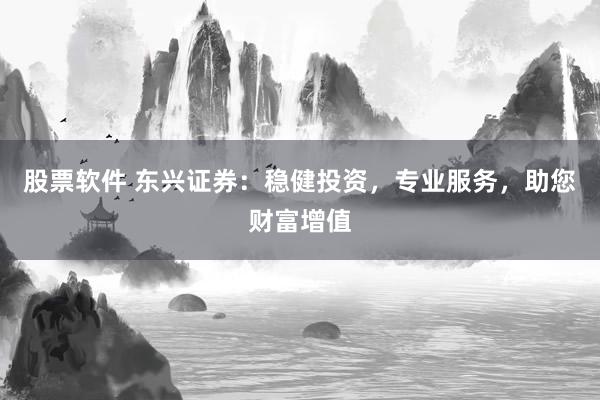 股票软件 东兴证券：稳健投资，专业服务，助您财富增值