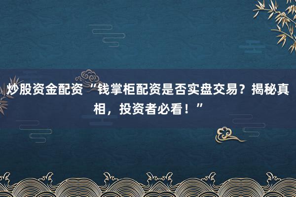 炒股资金配资 “钱掌柜配资是否实盘交易？揭秘真相，投资者必看！”