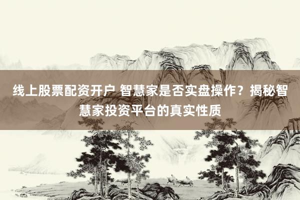 线上股票配资开户 智慧家是否实盘操作？揭秘智慧家投资平台的真实性质