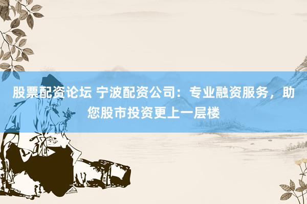 股票配资论坛 宁波配资公司：专业融资服务，助您股市投资更上一层楼