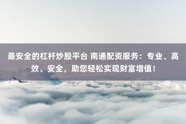 最安全的杠杆炒股平台 南通配资服务：专业、高效、安全，助您轻松实现财富增值！