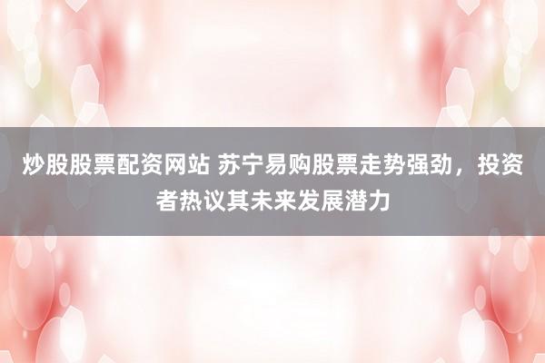 炒股股票配资网站 苏宁易购股票走势强劲，投资者热议其未来发展潜力