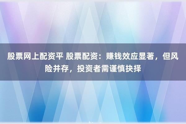 股票网上配资平 股票配资：赚钱效应显著，但风险并存，投资者需谨慎抉择
