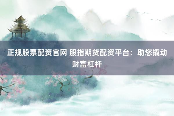 正规股票配资官网 股指期货配资平台：助您撬动财富杠杆