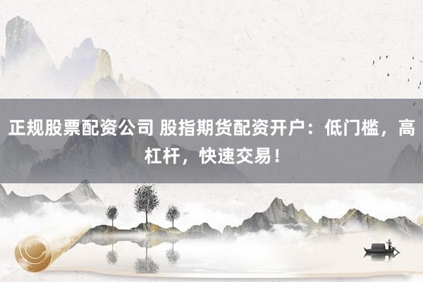 正规股票配资公司 股指期货配资开户：低门槛，高杠杆，快速交易！