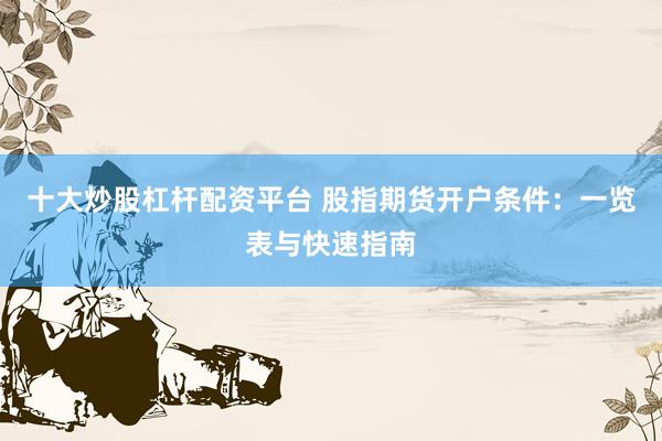 十大炒股杠杆配资平台 股指期货开户条件：一览表与快速指南