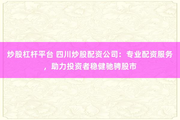 炒股杠杆平台 四川炒股配资公司：专业配资服务，助力投资者稳健驰骋股市
