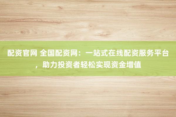 配资官网 全国配资网：一站式在线配资服务平台，助力投资者轻松实现资金增值