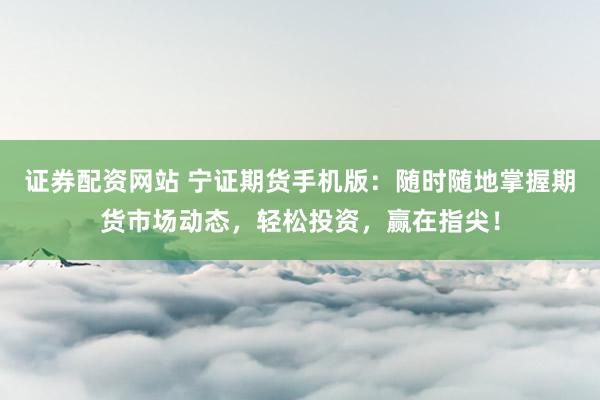 证券配资网站 宁证期货手机版：随时随地掌握期货市场动态，轻松投资，赢在指尖！
