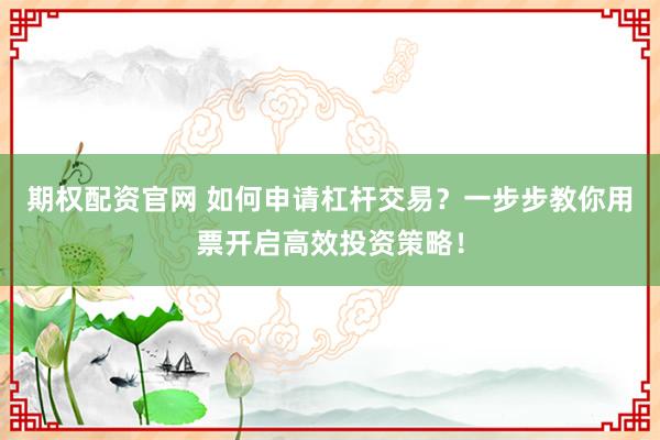 期权配资官网 如何申请杠杆交易？一步步教你用票开启高效投资策略！