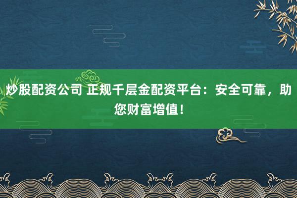 炒股配资公司 正规千层金配资平台：安全可靠，助您财富增值！