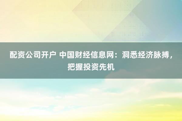 配资公司开户 中国财经信息网：洞悉经济脉搏，把握投资先机