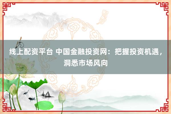 线上配资平台 中国金融投资网：把握投资机遇，洞悉市场风向