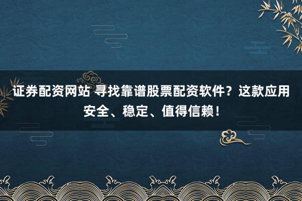 证券配资网站 寻找靠谱股票配资软件？这款应用安全、稳定、值得信赖！
