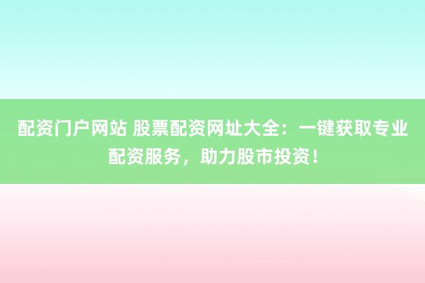 配资门户网站 股票配资网址大全：一键获取专业配资服务，助力股市投资！