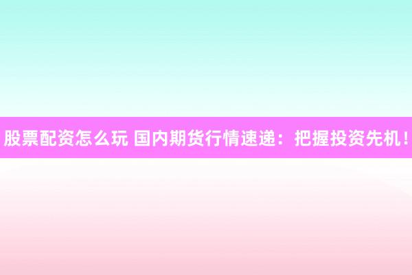股票配资怎么玩 国内期货行情速递：把握投资先机！
