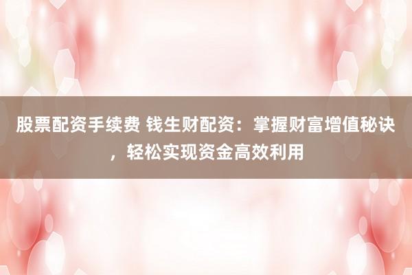 股票配资手续费 钱生财配资：掌握财富增值秘诀，轻松实现资金高效利用