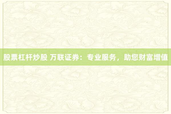 股票杠杆炒股 万联证券：专业服务，助您财富增值