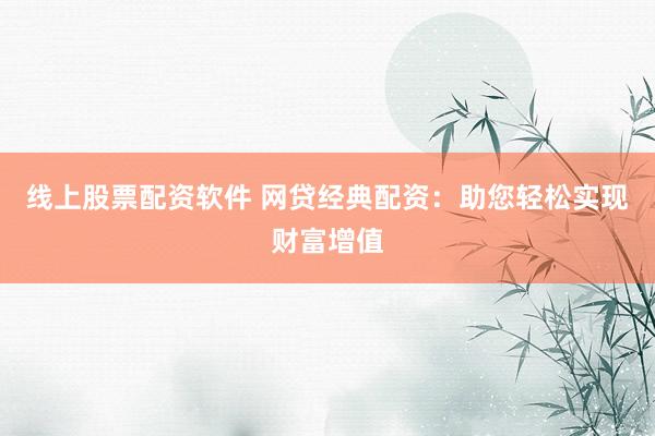 线上股票配资软件 网贷经典配资：助您轻松实现财富增值
