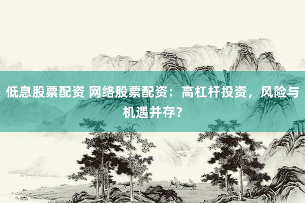 低息股票配资 网络股票配资：高杠杆投资，风险与机遇并存？
