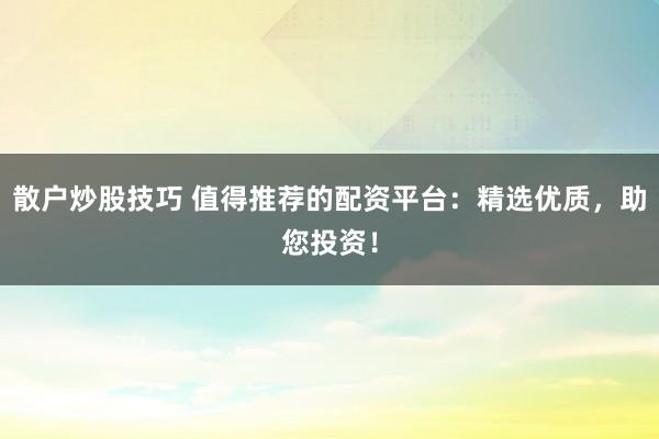 散户炒股技巧 值得推荐的配资平台：精选优质，助您投资！