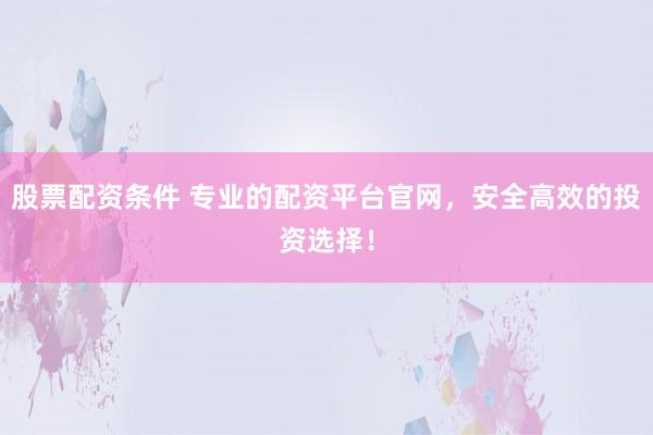 股票配资条件 专业的配资平台官网，安全高效的投资选择！