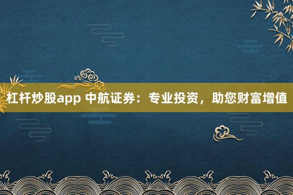 杠杆炒股app 中航证券：专业投资，助您财富增值