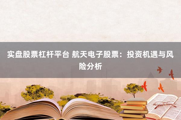实盘股票杠杆平台 航天电子股票：投资机遇与风险分析