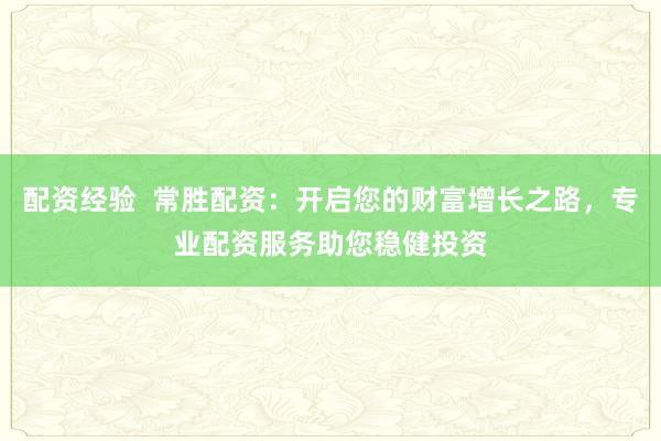 配资经验  常胜配资：开启您的财富增长之路，专业配资服务助您稳健投资