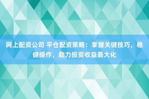 网上配资公司 平仓配资策略：掌握关键技巧，稳健操作，助力投资收益最大化