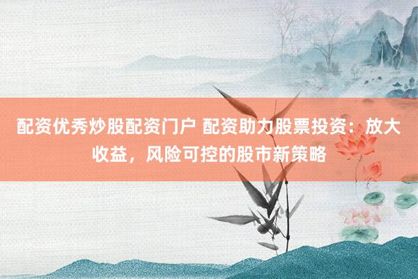 配资优秀炒股配资门户 配资助力股票投资：放大收益，风险可控的股市新策略