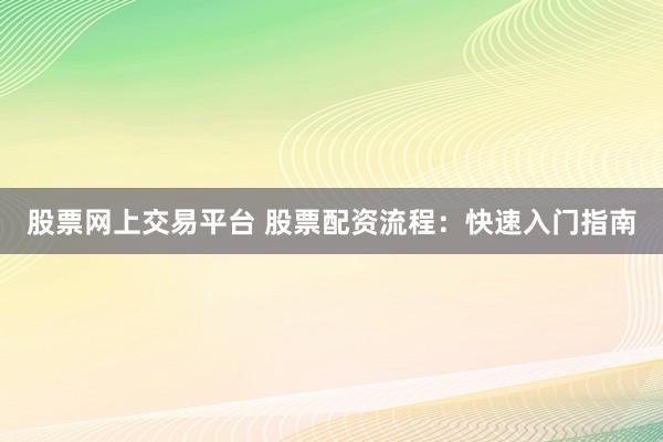 股票网上交易平台 股票配资流程：快速入门指南