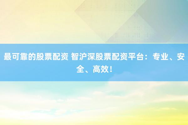 最可靠的股票配资 智沪深股票配资平台：专业、安全、高效！